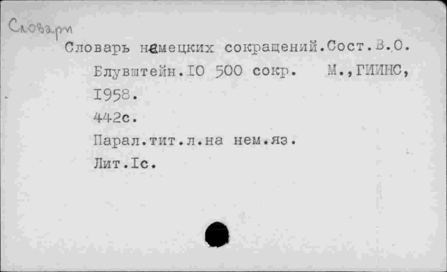 ﻿Словарь немецких
сокращений.Сост. В. О.
Блувштейн.10 500 сокр. М.,ГИИНС,
1958.
442с.
Парал.тит.л.на нем.яз.
Лит.1с.